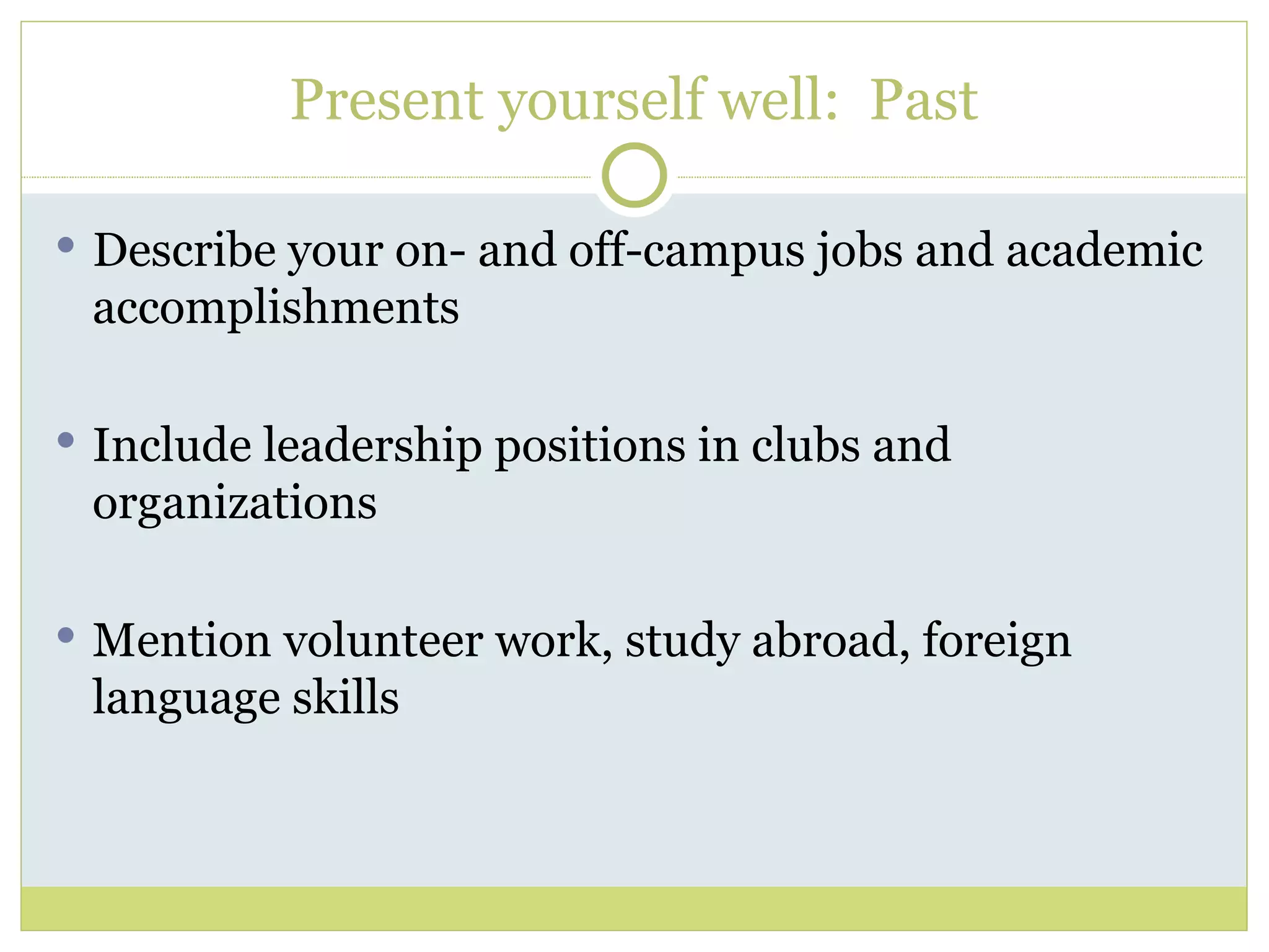 Present yourself well:  Past Describe your on- and off-campus jobs and academic accomplishments Include leadership positions in clubs and organizations Mention volunteer work, study abroad, foreign language skills  