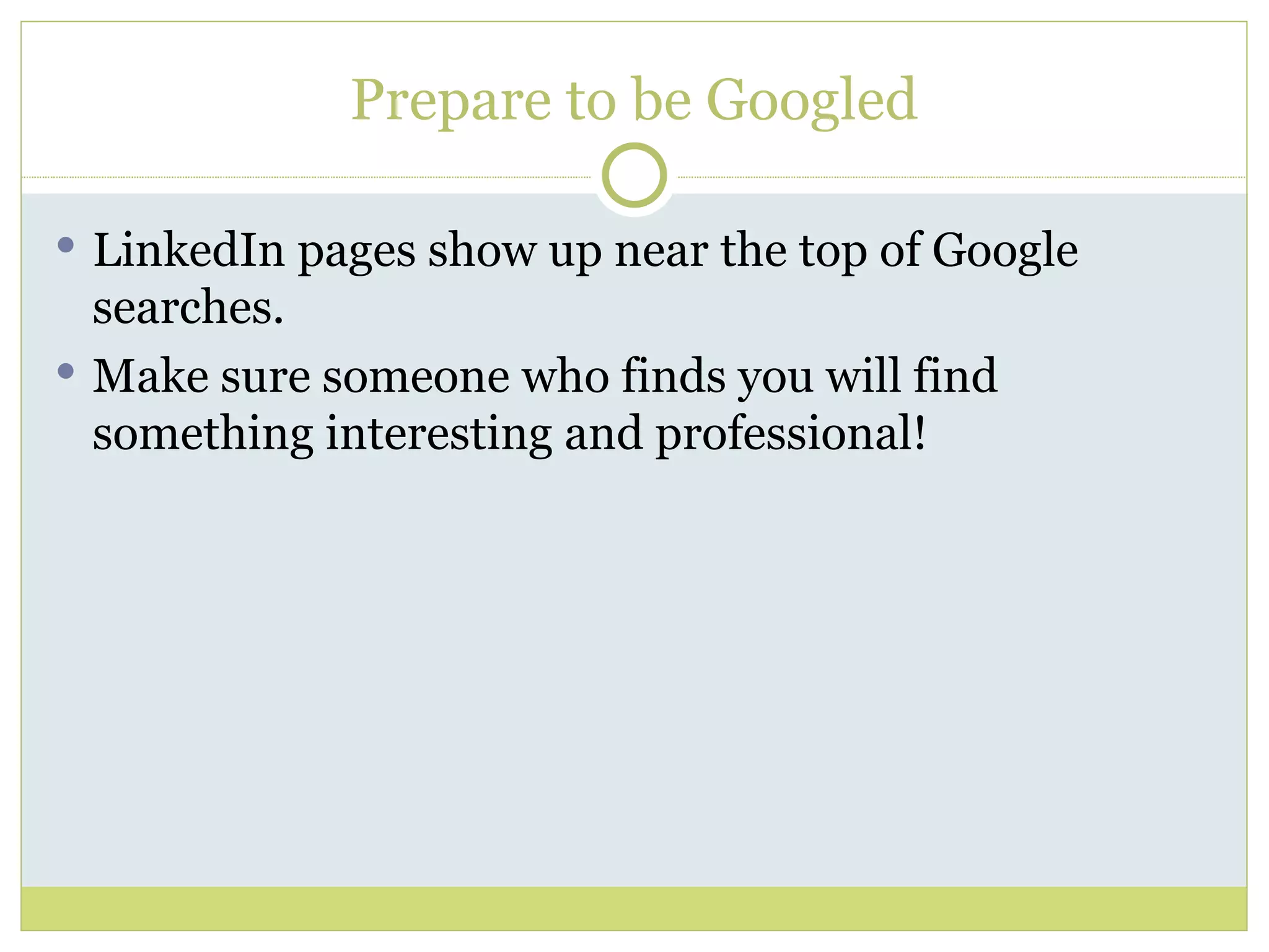 Prepare to be Googled LinkedIn pages show up near the top of Google searches. Make sure someone who finds you will find something interesting and professional! 