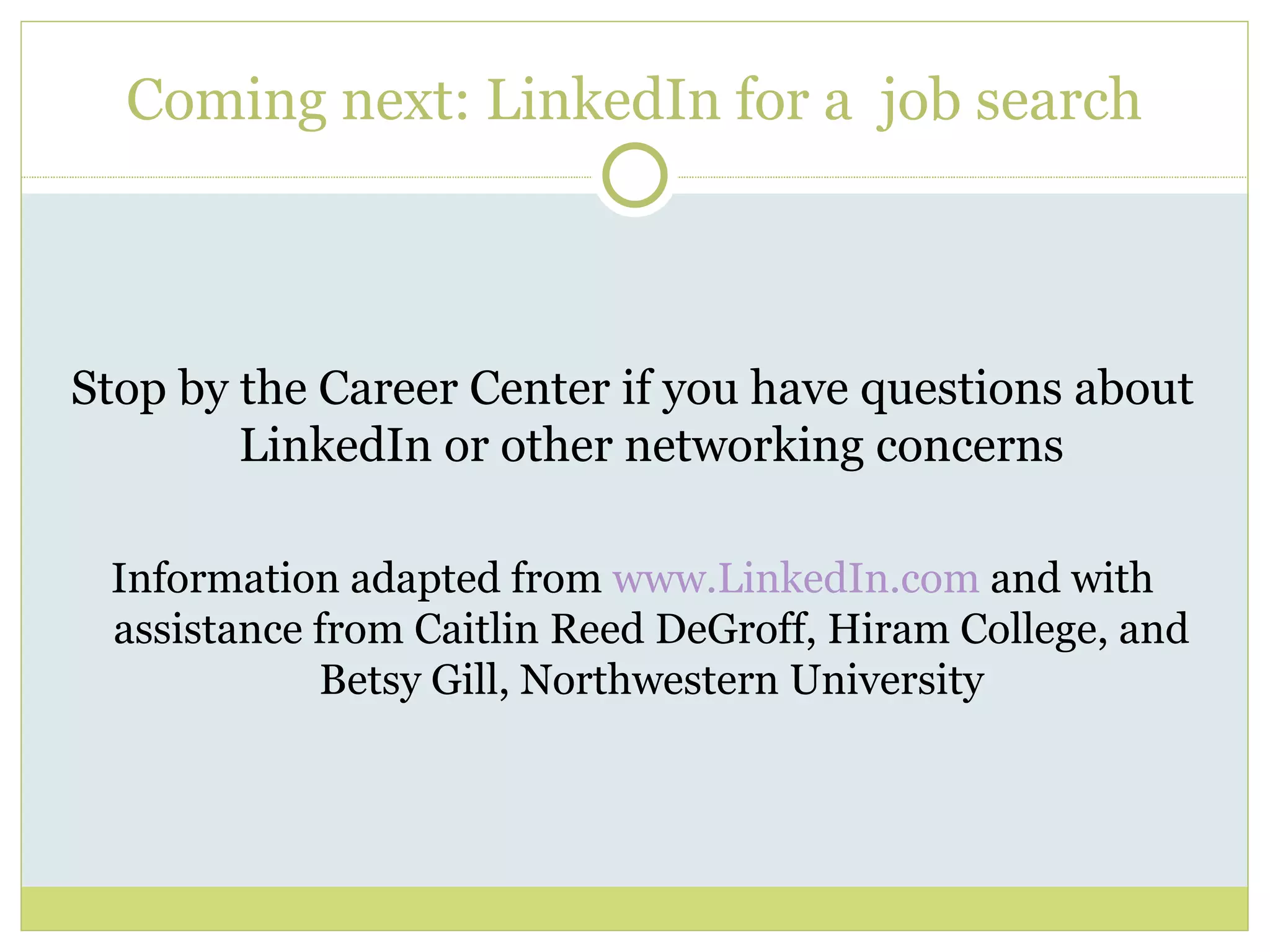Stop by the Career Center if you have questions about LinkedIn or other networking concerns Information adapted from  www.LinkedIn.com  and with assistance from Caitlin Reed DeGroff, Hiram College, and Betsy Gill, Northwestern University Coming next: LinkedIn for a  job search 