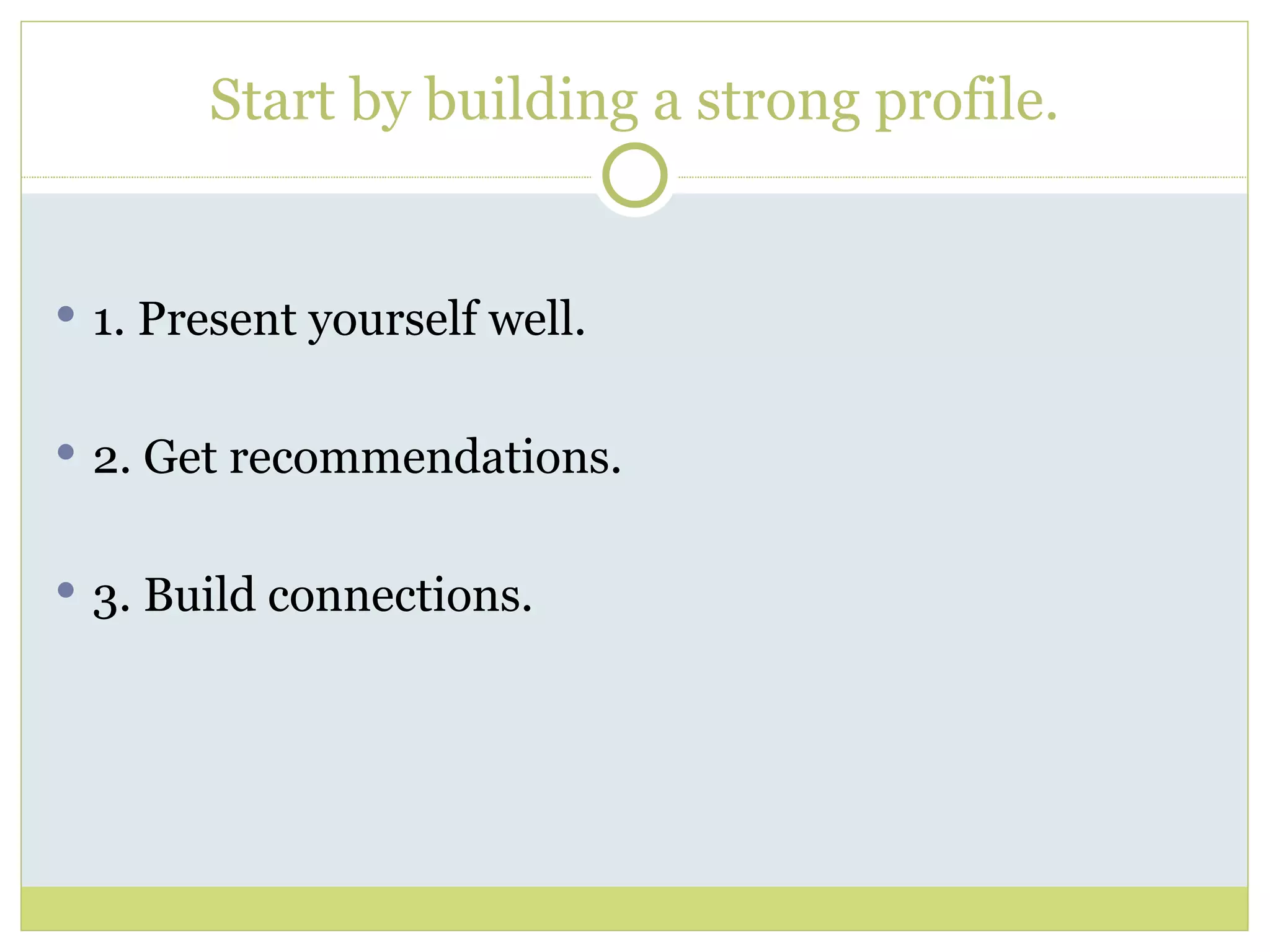 Start by building a strong profile. 1. Present yourself well. 2. Get recommendations. 3. Build connections. 