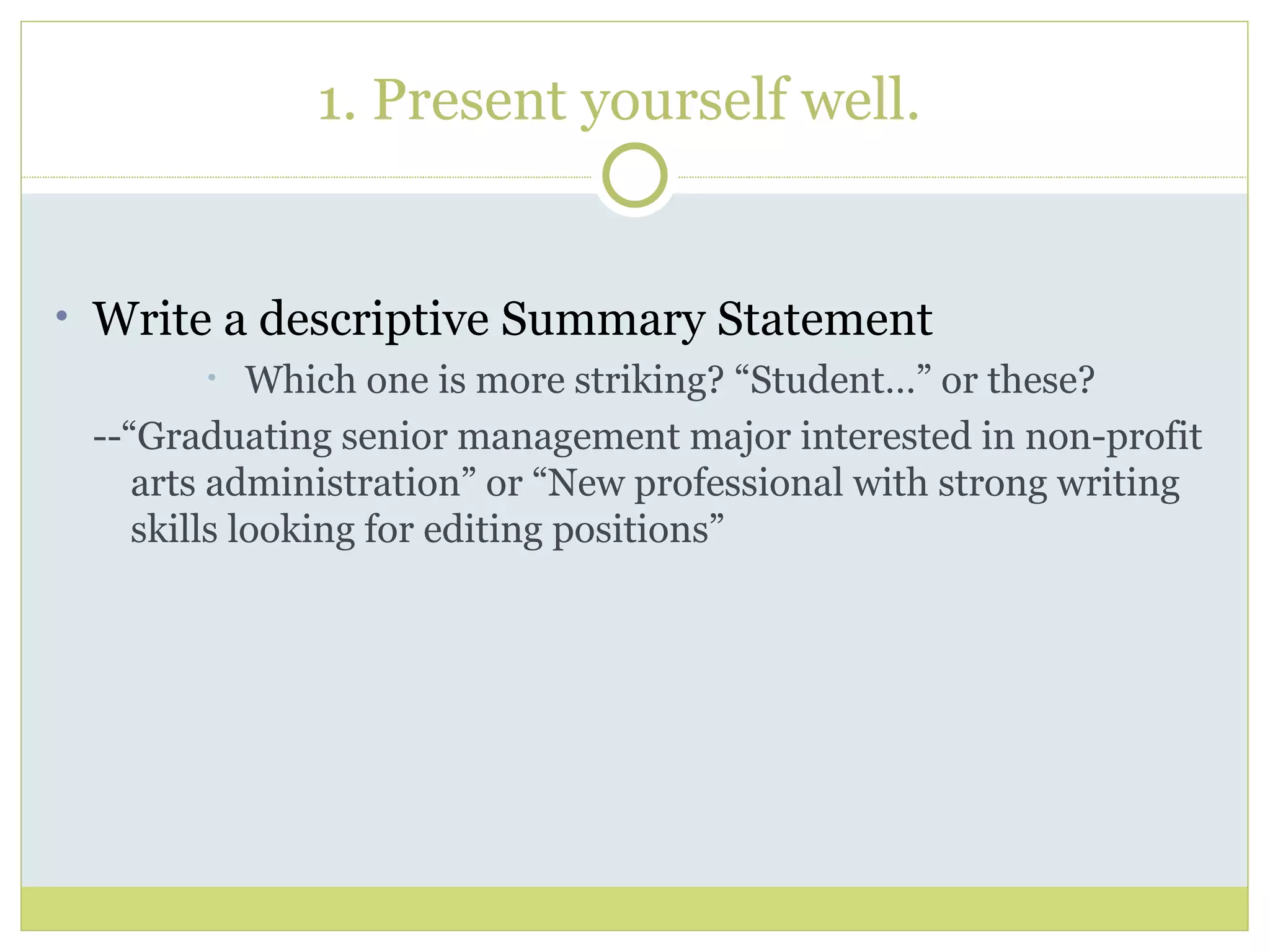 1. Present yourself well. Write a descriptive Summary Statement  Which one is more striking? “Student…” or these? --“Graduating senior management major interested in non-profit arts administration” or “New professional with strong writing skills looking for editing positions” 