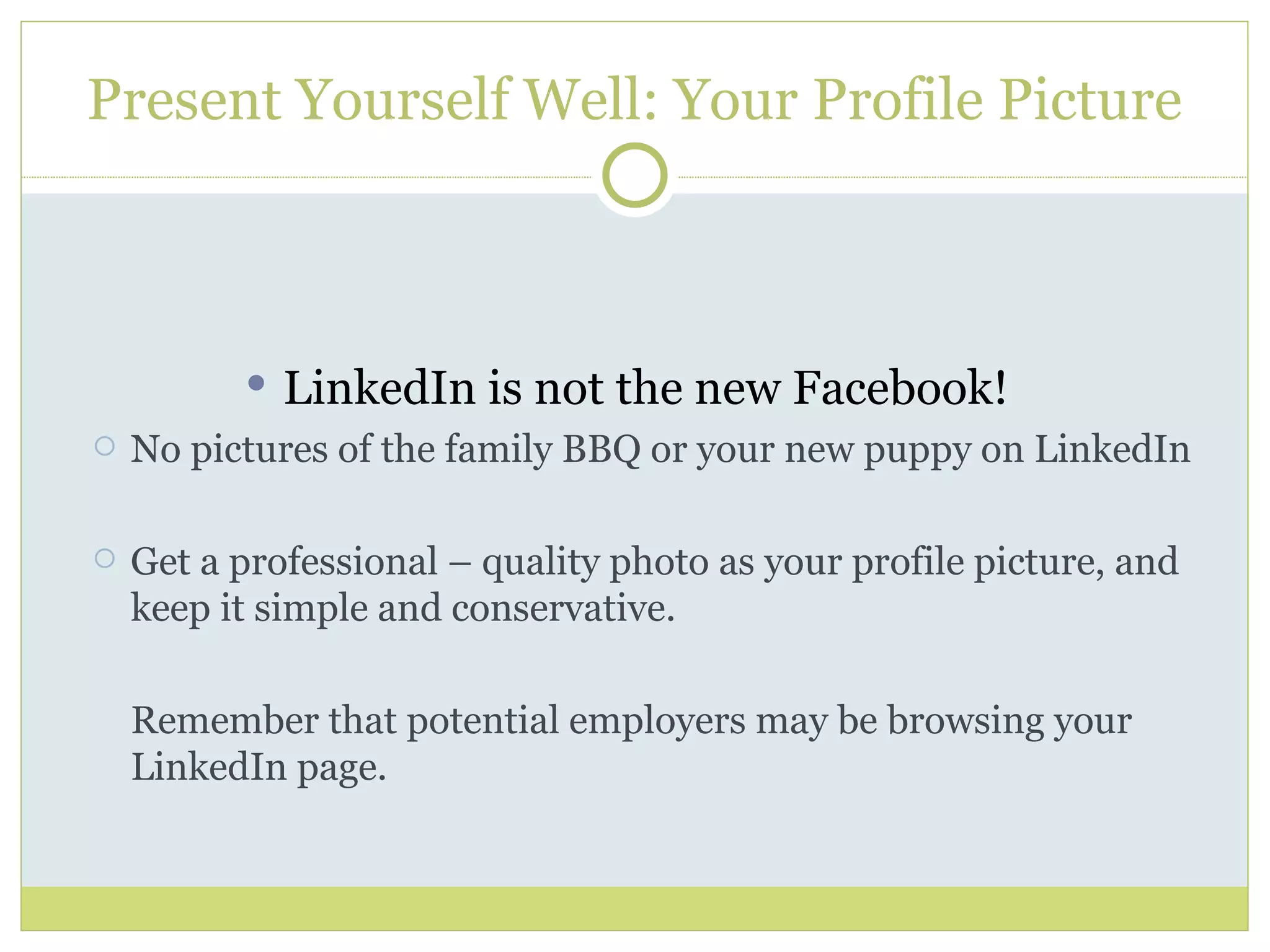 Present Yourself Well: Your Profile Picture LinkedIn is not the new Facebook!  No pictures of the family BBQ or your new puppy on LinkedIn Get a professional – quality photo as your profile picture, and keep it simple and conservative. Remember that potential employers may be browsing your LinkedIn page.  