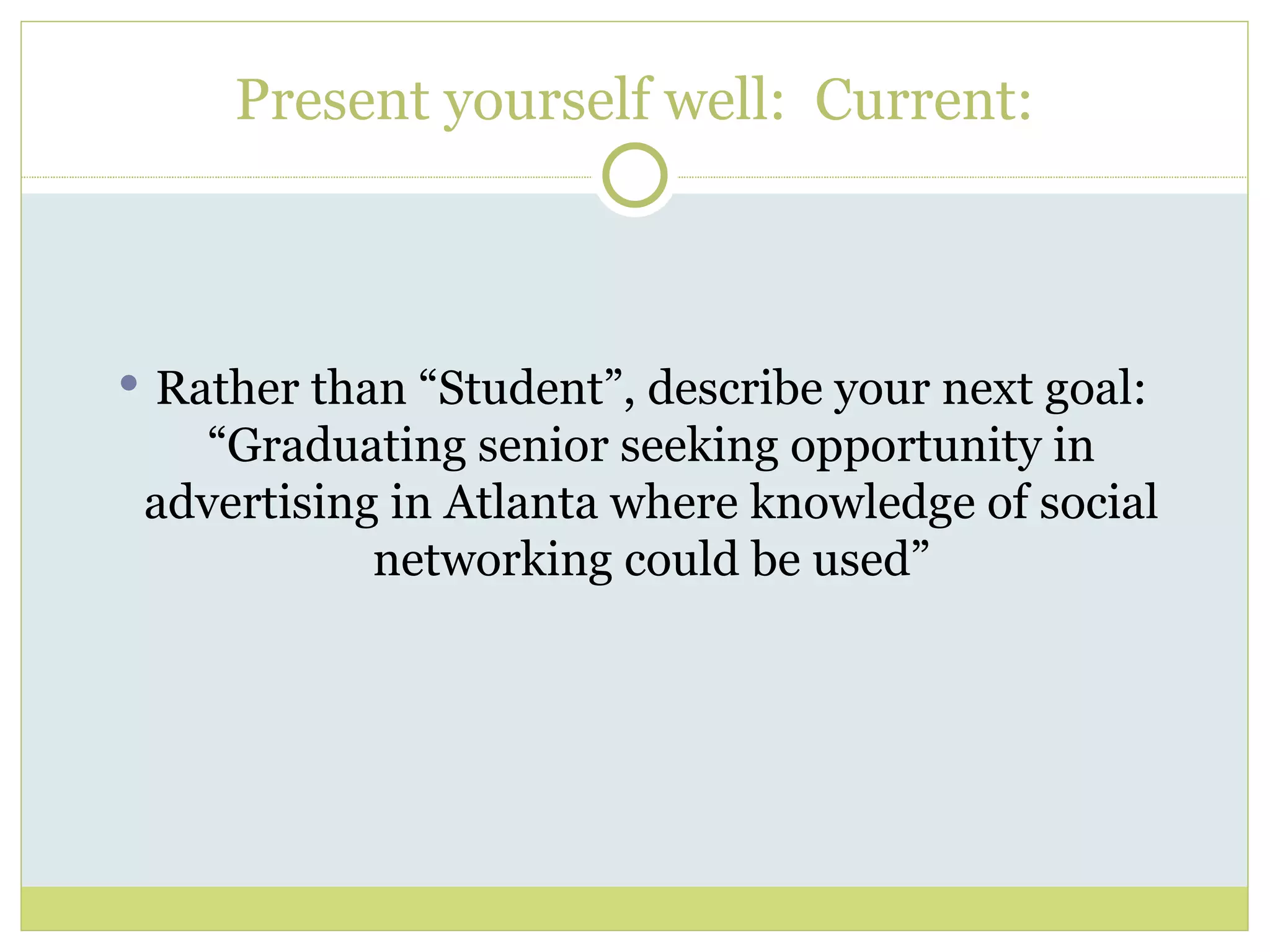 Present yourself well:  Current: Rather than “Student”, describe your next goal: “Graduating senior seeking opportunity in advertising in Atlanta where knowledge of social networking could be used” 