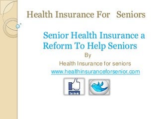 Health Insurance For Seniors
Senior Health Insurance a
Reform To Help Seniors
By
Health Insurance for seniors
www.healthinsuranceforsenior.com
 