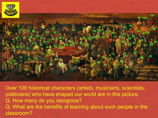 Over 100 historical characters (artists, musicians, scientists, politicians) who have shaped our world are in this picture.  Q. How many do you recognize?  Q. What are the benefits of learning about such people in the classroom? 