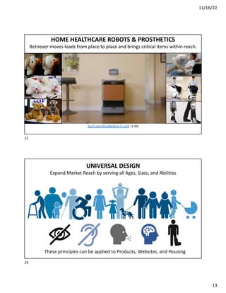 11/16/22
13
HOME HEALTHCARE ROBOTS & PROSTHETICS
Retriever moves loads from place to place and brings critical items within reach.
YouTu.be/aTOyXBr9VyU?t=128 (1:40)
25
UNIVERSAL DESIGN
Expand Market Reach by serving all Ages, Sizes, and Abilities
These principles can be applied to Products, Websites, and Housing
26
 