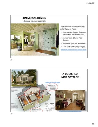 11/16/22
15
UNIVERSAL DESIGN
A more elegant example
This bathroom also has features
for for Aging in Place:
• Zero-barrier shower threshold
for walkers and wheelchairs,
• Shower seat & hand-held
shower,
• Attractive grab bar, and even a
• Foot bath with whirlpool jets.
mHealthTalk.com/the-future-of-universal-design/
29
A DETACHED
MED COTTAGE
mHealthTalk.com/medcottage-a-place-for-mom/
mHealthTalk.com/smart-toilets/
30
 