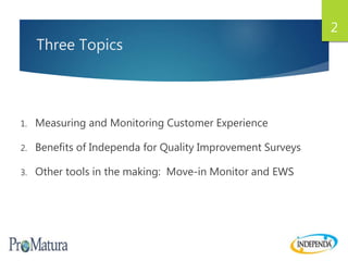 Three Topics
1. Measuring and Monitoring Customer Experience
2. Benefits of Independa for Quality Improvement Surveys
3. Other tools in the making: Move-in Monitor and EWS
2
 
