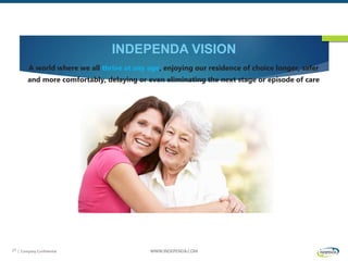 | Company Confidential WWW.INDEPENDA.COM27
INDEPENDA VISION
A world where we all thrive at any age, enjoying our residence of choice longer, safer
and more comfortably, delaying or even eliminating the next stage or episode of care
 