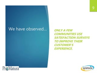 We have observed… ONLY A FEW
COMMUNITIES USE
SATISFACTION SURVEYS
TO IMPROVE THEIR
CUSTOMER’S
EXPERIENCE.
9
 