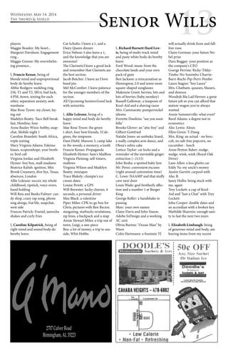 Wednesday, May 14, 2014 
The Sword & Shield 
Senior W1il3ls players 
Maggie Beasley: My heart... 
Margeret Davidson: Engagement 
ring... 
Maggie Greene: My overwhelm-ing 
presence... 
I, Francie Kenan, being of 
blonde mind and unproportional 
body do hereby leave: 
Abbie Rodgers: wedding ring, 
256, T1 and T2, SB14, bad luck, 
4 PM, ttown, texting for each 
other, separation anxiety, awk-wardness 
Mae Rose Tyson: my closet, lay-ing 
out 
Madelyn Beatty: Taco Bell break-fast, 
Hemline, foxy 
Anne Baxley Winn: bobby, snap-chat, 
Mobile night 1 
Caroline Bramlett: South Africa, 
triple texting 
Mary Virginia Adams: Eskimo 
kisses, scopeonhope, your broth-er, 
bird call 
Virginia Jordan and Elizabeth 
Hymer: boy box, mall madness 
Beatrice Kalish: ignition, Mtn 
Brook Creamery, dive bys, Texas, 
absences, London 
Allie LeJeune: soccer, my whole 
childhood, ripstick, voice overs, 
hand holding 
Will Reis and Banks Fulmer: can-dy 
shop, crazy rap song, phone 
sing alongs, frat life, snapchat, 
west side 
Frances Patrick: Franiel, jamocha 
shakes and curly fries 
I, Caroline Kilpatrick, being of 
right mind and sound body do 
hereby leave: 
Cat Schultz: I leave a 1, and a 
Dairy Queen dinner. 
Erica Nelson: I also leave a 1, 
and the knowledge that you are 
awesome! 
The Clarinets:I leave a good luck 
and remember that Clarinets are 
the best section. 
Jacob Butcher: I leave an I love 
band pin. 
Mel McComber: I leave patience 
for the younger members of the 
section. 
All Upcoming Seniors:Good luck 
with senioritis. 
I, Allie LeJeune, being of a 
happy mind and body do hereby 
leave: 
Mae Rose Tyson: the green 
t-shirt, four best friends, 32 de-grees, 
the simpsons 
Dani Diehl: Maroon 5, camp lake 
in the woods, a memory, a tooth 
Francie Kenan: Propaganda 
Elizabeth Hymer: Sam's Mailbox 
Virginia Fleming: self-timers, 
mallows 
Virginia Wilson and Madelyn 
Beatty: mixtapes 
Trace Blakely: clumpie's ice 
cream dates 
Louise Pewitt: a GPS 
Will Brewster: lucky charms, 4 
seconds, a personal driver 
Max Black: a valentine 
Piper Miles: CPK to-go box for 
Chris, pictures with Ben Rector, 
stargazing, starbucks revelations, 
zip lines, a backpack and a map 
Annie Stewart Miles: a trip out of 
town, Luigi, a one-piece 
Bea: a lot of money, a trip to sea-side, 
Whit Hobbs 
I, Richard Burnett Hard Lew-is, 
being of multi-track mind 
and pasty white body do hereby 
leave: 
Ford Wood: music from the 
chocolate lands and your own 
pack of gum 
Ben Jackson: a reincarnation as 
Hemingway 2.0 and some more 
square-shaped sunglasses 
Makenzie Grant: berries, lots and 
lots of berries (baby monkey) 
Russell Galloway: a teaspoon of 
Kool-Aid and a shaving razor 
Mrs. Cammarata: pumpernickel 
idioms 
Everette Dawkins: "see you soon 
fella" 
Brooks Glover: an "atta-boy" and 
Gilbert Gottfried 
Natalie Jones: an umbuku lizard, 
a really complex arm dance, and 
Olexa's zebra cake 
Lottice Taylor: car locks and a 
reminder of the inevitable ginger 
extinction (~2115) 
John Resha: a spotted baby lion 
Mr. Perez: convenient excuses 
(right around convention time) 
C. Lowe: NAAMP and that stuffy 
cave next door 
Louis Wade: god-brotherly affec-tion 
and a number 1 at Burger 
King 
George Keller: a handshake in 
passing 
Marc: your own names 
Claire Davis and John Sisson: 
Adobe InDesign and a working 
AC unit 
Olivia Burton: "Ocean Man" by 
Ween 
Colin Hartmann: a fountain TJ 
will actually drink from and fall-free 
runs 
Claire Gorman: your future No-bel 
prize 
Dara Buggay: your position as 
the company's CFO 
Goerge Perrine: Ricky-Tikky- 
Timbo-No-Sorembo-Charrie- 
Barri-Ruchi-Pip-Perri-Pembo 
Laura Stagno: "hey Laura" 
Mrs. Chatham: quazars, blazars, 
and shmoos 
Woodish Ma Lad Herren: a great 
future job so you can afford that 
station-wagon you've always 
wanted 
Annie Sommerville: what even? 
Reed Adams: a degree not in 
economics 
Alec Lewis: Alexis 
Ellen Given: T-Dawg 
Mrs. King: an actual - no broc-coli, 
no salt-free popcorn, no 
cucumber - lunch 
Anne Peyton Baker: nudge, 
nudge, wink, wink (Royal Oak 
Drive) 
Lane Allen: a less ghetto car 
Eddy Yu: my uncle's money 
Austin Garrett: carpool with 
Alec B. 
Janey Hollis: being stuck with 
me, again 
Trey Lockett: a cup of Kool- 
Aid and "Just a Chat" with Trey 
Lockett 
John Cooper: double dates and 
an accordian with a broken key 
Mathilde Sharmin: enough sani-ty 
to last the next two years 
I, Elizabeth Limbaugh, being 
of generous mind and body, am 
leaving items from my recent 
 