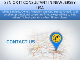 SENIOR IT CONSULTANT IN NEW JERSEY
USA
Telkite Services, Owner, President and CEO Subrat Patnaik. Is an
excellent professional consulting firm, always willing to help
others? Subrat patnaik is a best IT consultant.
 