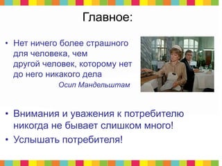 Главное:
• Внимания и уважения к потребителю
никогда не бывает слишком много!
• Услышать потребителя!
• Нет ничего более страшного
для человека, чем
другой человек, которому нет
до него никакого дела
Осип Мандельштам
 