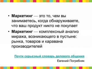 • Маркетинг — это то, чем вы
занимаетесь, когда обнаруживаете,
что ваш продукт никто не покупает
• Маркетинг — комплексный анализ
миража, возникающего в пустыне:
рынка, товаров и каравана
производителей
Почти серьезный словарь делового общения
Евгений Погребняк
 