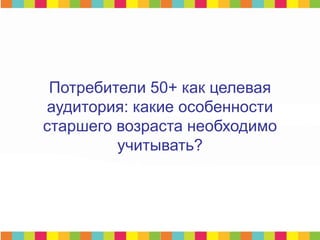 Потребители 50+ как целевая
аудитория: какие особенности
старшего возраста необходимо
учитывать?
 