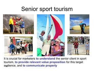 Senior sport tourism
30
It is crucial for marketers to understand the senior client in sport
tourism, to provide relevant value proposition for this target
audience, and to communicate properly
 