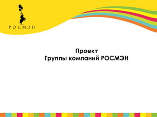 Проект
Группы компаний РОСМЭН
 