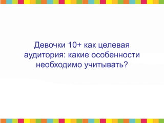 Девочки 10+ как целевая
аудитория: какие особенности
необходимо учитывать?
 