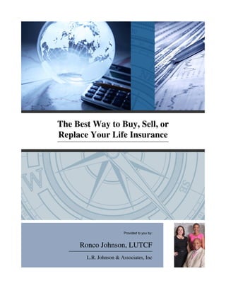 The Best Way to Buy, Sell, or
Replace Your Life Insurance
Provided to you by:
Ronco Johnson, LUTCF
L.R. Johnson & Associates, Inc
 