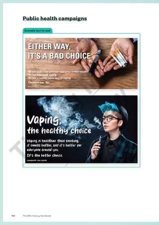 The VM Literacy Handbook
108
No one looks cool with four cigarettes in their mouth.
No one looks cool vaping.
No one is healthy while they’re vaping.
Choose to say, “No”.
Brought to you by the Department of Health
Public health campaigns
Example text to read
T
i
c
k
i
n
g
M
i
n
d
P
r
e
v
i
e
w
 