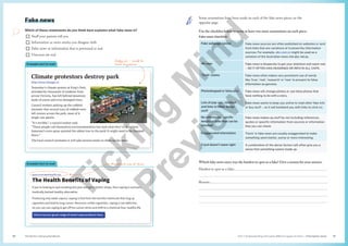 Unit 1 Understanding and using different types of texts | Information texts
The Senior Literacy Handbook 31
30
Some annotations have been made on each of the fake news pieces on the
opposite page.
Use the checklist below to write at least two more annotations on each piece.
Fake news checklist:
Fake webpage names Fake news sources are often published on websites or sent
from links that are variations of trustworthy information
sources. For example, abc.com.co might be used as a
variation of the Australian news site abc.net.au.
All caps Fake news is desperate to get your attention and seem real
– SO IT OFTEN HAS HEADINGS OR INFO IN ALL CAPS.
‘Truth’ claims Fake news often makes very prominent use of words
like ‘true’, ‘real’, ‘research’ or ‘new’ to present its false
information as genuine.
Photoshopped or false pics Fake news will change photos or use false photos that
have nothing to do with a story.
Lots of pop-ups, clickbait
and links to other dodgy
stuff
Fake news wants to keep you online to read other fake info
or buy stuff – so it will bombard you with links to click on.
No references, specific
details or links that can be
checked
Fake news makes up stuff by not including references,
quotes or specific information from sources or information
that you can check.
Exaggerated information ‘Facts’ in fake news are usually exaggerated to make
something seem better, worse or more interesting.
It just doesn’t seem right A combination of the above factors will often give you a
sense that something seems made up.
Which fake news story was the hardest to spot as a fake? Give a reason for your answer.
Hardest to spot as a fake:

Reason:



Fake news
Which of these statements do you think best explains what fake news is?
¨ Stuff your parents tell you
¨ Information or news stories you disagree with
¨ False news or information that is presented as real
¨ Unicorns are real
Dodgy pic - could be
from anywhere
Example text to read
www.truevapehealth.net
The Health Benefits of Vaping
If you’re looking to quit smoking this year and get in better shape, then vaping is a proven,
medically backed healthy alternative.
Producing only water vapour, vaping is free from the harmful chemicals that clog up
cigarettes and lead to lung cancer. Moreover, unlike cigarettes, vaping is not addictive.
So you can use vaping to get off the cancer sticks and shift to a chemical-free, healthy life.
Check out our great range of smart vape products here.
Prominent use of ‘true’
Climate protestors destroy park
http://www.theage.co
Yesterday’s climate protest at King’s Park,
attended by thousands of students from
across Victoria, has left behind mountain
loads of waste and even damaged trees.
Council workers picking up the rubbish
estimate that several tons of rubbish were
left strewn across the park, most of it
single-use plastic.
“It’s terrible,” a council worker said.
“These people call themselves environmentalists but look what they’ve done here.
Someone’s even spray-painted the oldest tree in the park! It might need to be chopped
down.”
The local council estimates it will take several weeks to clean up the mess.
Example text to read
T
i
c
k
i
n
g
M
i
n
d
P
r
e
v
i
e
w
 