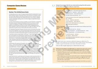 Unit 1 Understanding and using different types of texts | Texts that interest and entertain
The Senior Literacy Handbook 55
54
Computer Game Review
Example text to read
Review: The Untitled Goose Game
Like basically everyone I know, I’ve always wondered what life would be like if I was a
goose instead of a person. Obviously, I’d have a lot more time on my hands to dream
up various FOWL DEEDS to annoy all of the people around me. And that’s basically
the entire premise of the game The Untitled Goose Game: you’re a goose, waddling
around a small village, playing pranks on all of the villagers and generally having a
honking good time.
In order to finish the game, you have to complete a to-do list of actions, manipulating
the people around you and generally fowling up their lives so that you can have
a laugh. One challenge, for example, will have you tying up the shoelaces of a
hapless kid and watching him fall flat on his face. Another challenge gets you to
throw a gardener’s rake into the lake and watch as he rages at the edge. This is your
opportunity to prank everyone at will and then hide under your own wing.
The really great thing about this game is that your actions are basically only limited
by your own imagination: you can honk, flap and hide wherever you want. And you
can even zoom out to get a better gander at the whole scene. All of this means that
you’ll spend as much time honking with laughter as actually playing the game.
I particularly loved the simple graphics of this game – it felt nostalgic and childlike,
but was also filled with surprising details, like the harmonica that changed your honk
when you hold it in your beak, or getting villagers to break their own belongings, just
for the fun of it. I loved the little thought bubbles that popped up above the villagers’
heads, showing you what they were thinking about. These thought bubbles also
gave the hilarious impression that the goose was doing a lot more thinking than the
people.
Unfortunately, the simplicity of the graphics also made some actions a little bit
clumsy – it was sometimes difficult to pick an object up with your beak if it was beside
something else. But maybe that’s how it really is with beaks. I’m used to having
opposable thumbs, so maybe I really would find having a beak as tricky as this.
The other great thing about this game was the sound. I loved hearing the light patter
of my feet waddling around and getting faster when I ran away. It made for the best
kind of wild goose chase. The classical music playing in the background was pretty
boring, but I was so focused on my own victorious honking that I barely noticed it. In
fact, all of the sound was pretty low-key. Like the rest of this game, the real hero is
the goose.
Apart from the music, my other big roast for this game is that it was just too short. It
felt like I’d just mastered the art of being a goose when the whole game was over. It
took me only two hours and then my goose (game) was cooked. And I wasn’t ready
for it to be over. I really wanted to live as a goose for a bit longer. It was so much fun.
Although there were moments that I was worried I’d be Christmas dinner.
Create your own written or recorded review (you might do this option with a partner
as a podcast or video) of a computer game, board game, book, film or TV show.
• Brainstorm things you can write or speak about in your review under these headings:
introduction, game/text outline, review of different elements (game elements, character
or plot elements), overall rating.
• Think of phrases you can use in your review that are puns or ‘dad jokes’about the thing
you are reviewing. For example, in a shoot-em-up game, you might joke that “It will
blast you away”or in reviewing a detective show you might say “There’s no mystery
about why this is a great show!”
• If you’re creating a recorded review, practise presenting the review before you record it.
Compare how much you liked the two reviews by discussing them with a partner.
Use the sentence starters below to help you compare them.
Did you prefer the written or video review of the game?
Introduction and
establishment
of connection to
audience and game
I thought that the … had a better beginning, because …
In contrast, the … started by …, which I found …
I liked the way the … review started because …
The other review also started by … but …
Outline of game Of the two reviews, the one that I thought gave the best outline
was … because …
The way … helped me understand …
I was confused by …, which made me …
Neither review really helped me to understand …
Both reviews gave an effective …
Review of individual
elements of the
game
The … review gave the most helpful review of different parts of the
game by …
The other review wasn’t as … because …
I was more interested in … so I liked this about the … review.
I hadn’t thought about … so it interested me that …
Overall rating I trusted the rating of … because …
The rating of … made me think …
Even though the written review didn’t really have a rating, it gave
me the impression that …
The written review tries to entertain its audience by using goose-related words. For
example, in the introduction it says ‘Fowl deeds’ (‘fowl’ is another word for a farm bird like
a chicken or goose) instead of the common phrase ‘Foul deeds’ (evil deeds).
Circle two other examples of goose puns or related words in the review.
T
i
c
k
i
n
g
M
i
n
d
P
r
e
v
i
e
w
 