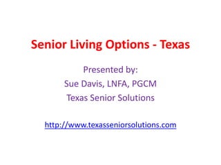 Senior Living Options - Texas
Presented by:
Sue Davis, LNFA, PGCM
Texas Senior Solutions
http://www.texasseniorsolutions.com

 