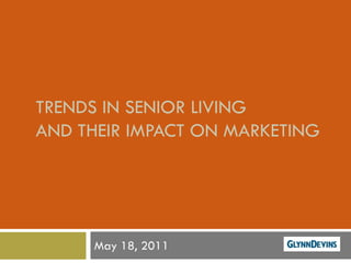 TRENDS IN SENIOR LIVING
AND THEIR IMPACT ON MARKETING




     May 18, 2011
 
