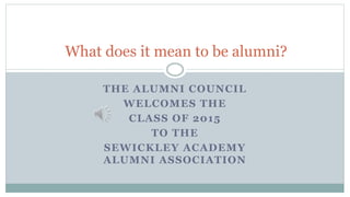 THE ALUMNI COUNCIL
WELCOMES THE
CLASS OF 2015
TO THE
SEWICKLEY ACADEMY
ALUMNI ASSOCIATION
What does it mean to be alumni?
 
