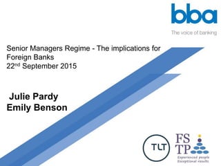 Senior Managers Regime - The implications for
Foreign Banks
22nd September 2015
Julie Pardy
Emily Benson
 