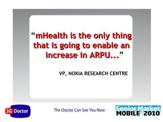 “mHealth is the only thing
 that is going to enable an
    increase in ARPU...”
                 ARPU...

       VP, NOKIA RESEARCH CENTRE
 