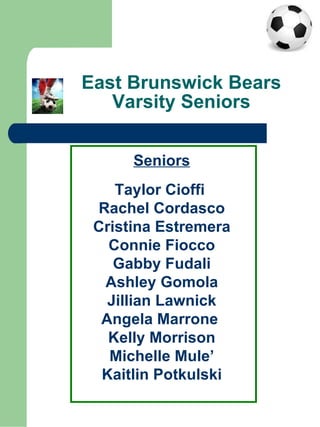 East Brunswick Bears Varsity Seniors Seniors Taylor Cioffi  Rachel Cordasco Cristina Estremera  Connie Fiocco Gabby Fudali Ashley Gomola Jillian Lawnick Angela Marrone  Kelly Morrison Michelle Mule’ Kaitlin Potkulski 