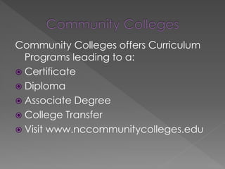 Community Colleges offers Curriculum
Programs leading to a:
 Certificate
 Diploma
 Associate Degree
 College Transfer
 Visit www.nccommunitycolleges.edu
 