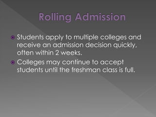  Students apply to multiple colleges and
receive an admission decision quickly,
often within 2 weeks.
 Colleges may continue to accept
students until the freshman class is full.
 