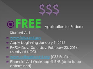 FREE Application for Federal
Student Aid
 www.fafsa.ed.gov
 Apply beginning January 1, 2016
 FAFSA Day: Saturday, February 20, 2016
usually at NCCU.
 www.collegeboard.org (CSS Profile)
 Financial Aid Workshop @ RHS (date to be
determined).
 