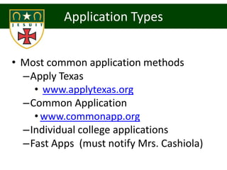 Application Types


• Most common application methods
  –Apply Texas
    • www.applytexas.org
  –Common Application
    • www.commonapp.org
  –Individual college applications
  –Fast Apps (must notify Mrs. Cashiola)
 