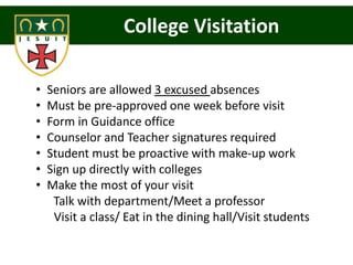 College Visitation

•   Seniors are allowed 3 excused absences
•   Must be pre-approved one week before visit
•   Form in Guidance office
•   Counselor and Teacher signatures required
•   Student must be proactive with make-up work
•   Sign up directly with colleges
•   Make the most of your visit
     Talk with department/Meet a professor
     Visit a class/ Eat in the dining hall/Visit students
 