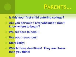 PARENTS…
   Is this your first child entering college?
   Are you nervous? Overwhelmed? Don’t
    know where to begin?
   WE are here to help!!!
   Use your resources!
   Start Early!
   Watch those deadlines! They are closer
    than you think!
 