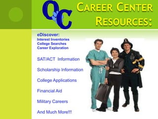 OC                  CAREER CENTER
                          RESOURCES:
eDiscover:
Interest Inventories
College Searches
Career Exploration


SAT/ACT Information

Scholarship Information

College Applications

Financial Aid

Military Careers

And Much More!!!
 