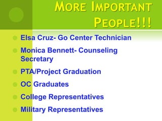 M ORE I MPORTANT
                    P EOPLE !!!
   Elsa Cruz- Go Center Technician
   Monica Bennett- Counseling
    Secretary
   PTA/Project Graduation
   OC Graduates
   College Representatives
   Military Representatives
 