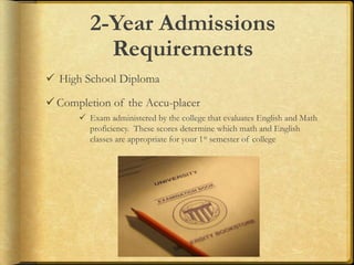 2-Year Admissions
Requirements
 High School Diploma
Completion of the Accu-placer
 Exam administered by the college that evaluates English and Math
proficiency. These scores determine which math and English
classes are appropriate for your 1st semester of college
 