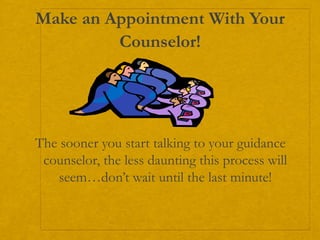 Make an Appointment With Your
Counselor!
The sooner you start talking to your guidance
counselor, the less daunting this process will
seem…don’t wait until the last minute!
 