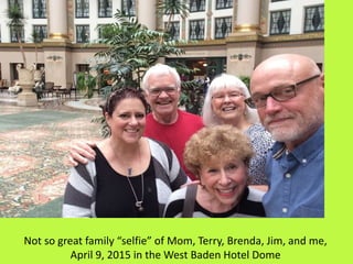 Not so great family “selfie” of Mom, Terry, Brenda, Jim, and me,
April 9, 2015 in the West Baden Hotel Dome
 
