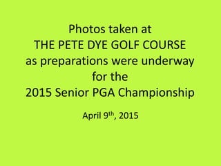 Photos taken at
THE PETE DYE GOLF COURSE
as preparations were underway
for the
2015 Senior PGA Championship
April 9th, 2015
 