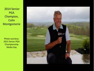 2014 Senior
PGA
Champion,
Colin
Montgomerie
Photo courtesy:
2015 Senior PGA
Championship
Media Day
 