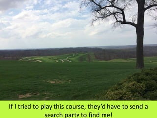 If I tried to play this course, they’d have to send a
search party to find me!
 