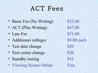 ACT Fees  Basic Fee (No Writing) $32.00 ACT (Plus Writing)  $47.00 Late Fee  $21.00  Additional colleges $9.00 each Test date change $20 Test center change $20 Standby testing $41 Viewing Scores Online Free  