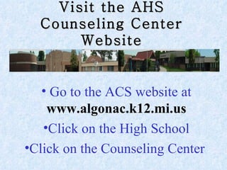 Visit the AHS Counseling Center Website Go to the ACS website at  www.algonac.k12.mi.us Click on the High School Click on the Counseling Center                                                                                                            
