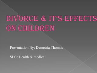 Divorce & it’s Effects on children Presentation By: Demetria Thomas SLC: Health & medical 