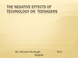 The Negative Effects of Technology on  Teenagers  By: Michael Murtaugh                       SLC: Magnet 